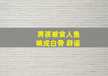 男孩被食人鱼啃成白骨 辟谣